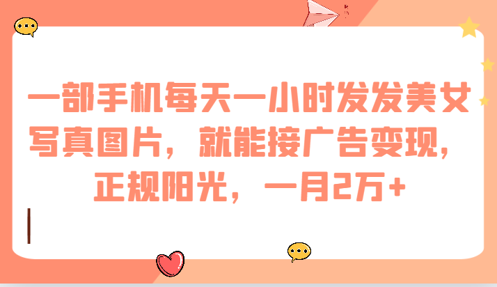 一部手机每天一小时发发美女写真图片，就能接广告变现，正规阳光，一月2万+汇创网-网创项目_汇创网_中创网_福缘网_冒泡网_资源整合平台汇创网