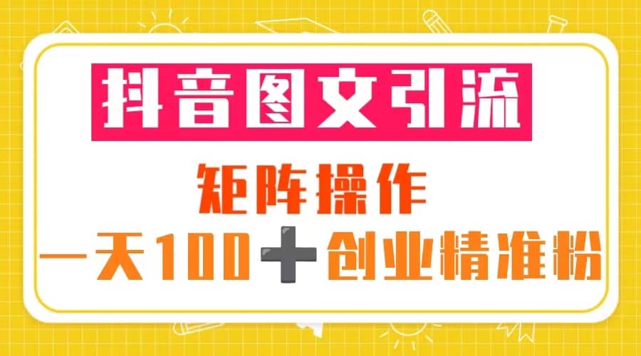抖音图文引流 矩阵操作 一天100+创业精准粉（5节视频课+素材模板）汇创网-网创项目_汇创网_中创网_福缘网_冒泡网_资源整合平台汇创网