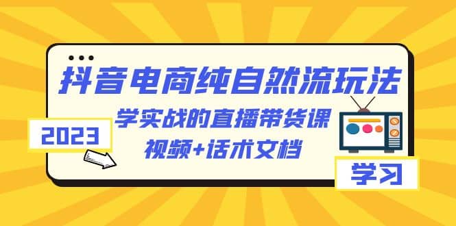 2023抖音电商·纯自然流玩法：学实战的直播带货课，视频+话术文档汇创网-网创项目_汇创网_中创网_福缘网_冒泡网_资源整合平台汇创网