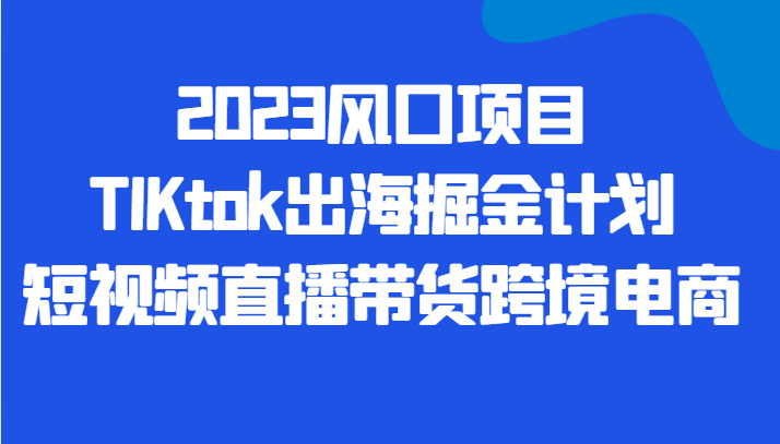 2023风口项目TIKtok出海掘金计划短视频直播带货跨境电商汇创网-网创项目_汇创网_中创网_福缘网_冒泡网_资源整合平台汇创网