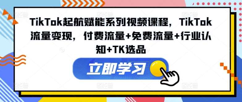 TikTok起航赋能系列视频课程，TikTok流量变现，付费流量+免费流量+行业认知+TK选品汇创网-网创项目_汇创网_中创网_福缘网_冒泡网_网创项目平台汇创网
