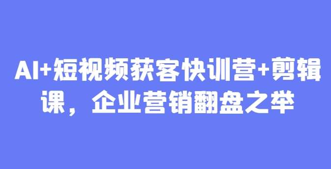AI+短视频获客快训营+剪辑课，企业营销翻盘之举汇创网-网创项目_汇创网_中创网_福缘网_冒泡网_资源整合平台汇创网