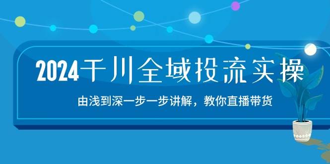 （10848期）2024千川-全域投流精品实操：由谈到深一步一步讲解，教你直播带货-15节汇创网-网创项目_汇创网_中创网_福缘网_冒泡网_资源整合平台汇创网