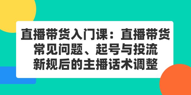 直播带货入门课：直播带货常见问题、起号与投流、新规后的主播话术调整汇创网-网创项目_汇创网_中创网_福缘网_冒泡网_资源整合平台汇创网