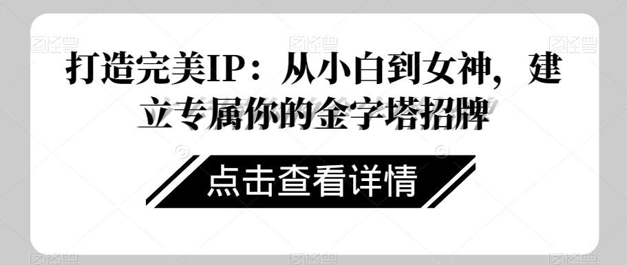 打造完美IP：从小白到女神，建立专属你的金字塔招牌汇创网-网创项目_汇创网_中创网_福缘网_冒泡网_网创项目平台汇创网