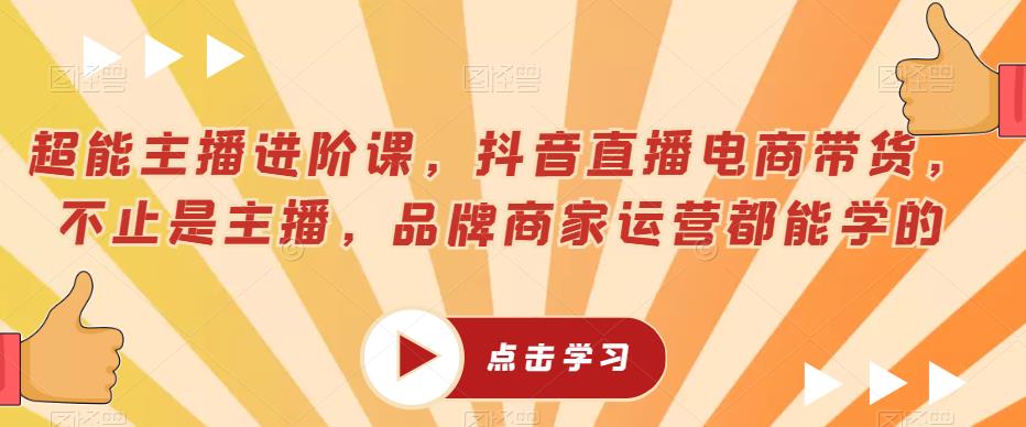 超能主播进阶课，抖音直播电商带货，不止是主播，品牌商家运营都能学的汇创网-网创项目_汇创网_中创网_福缘网_冒泡网_资源整合平台汇创网