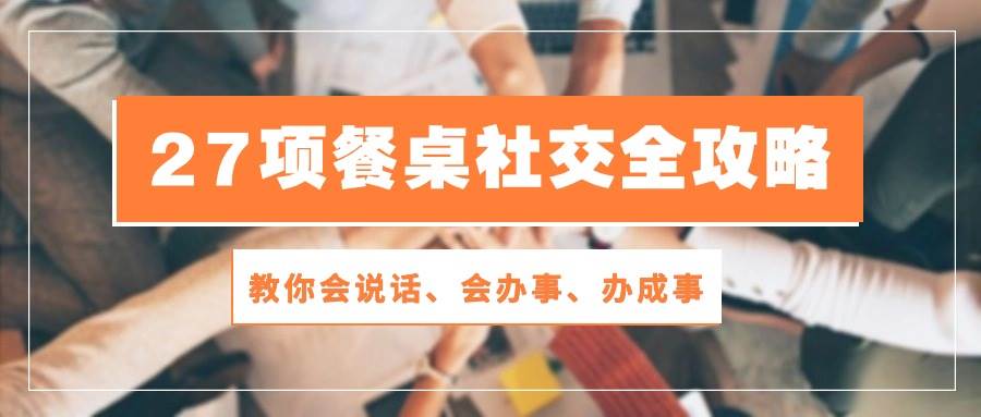 27项餐桌社交全攻略：教你会说话、会办事、办成事（28节高清无水印）汇创网-网创项目_汇创网_中创网_福缘网_冒泡网_资源整合平台汇创网