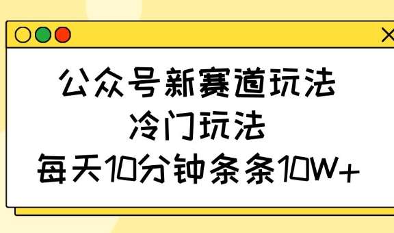 公众号新赛道玩法，冷门玩法，每天10分钟条条10W+汇创网-网创项目_汇创网_中创网_福缘网_冒泡网_资源整合平台汇创网