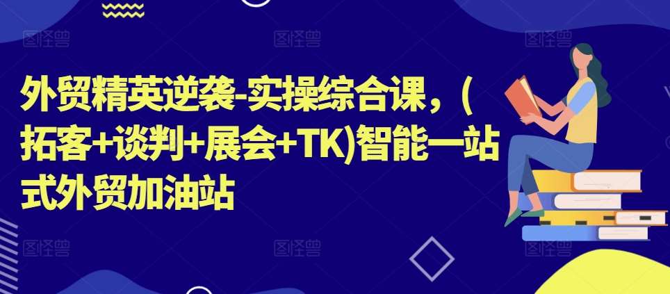 外贸精英逆袭-实操综合课，(拓客+谈判+展会+TK)智能一站式外贸加油站汇创网-网创项目_汇创网_中创网_福缘网_冒泡网_资源整合平台汇创网