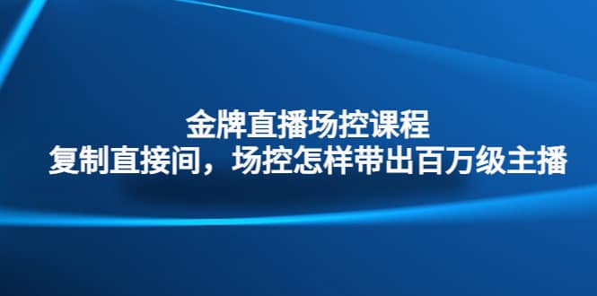 金牌直播场控课程：复制直接间，场控如何带出百万级主播汇创网-网创项目_汇创网_中创网_福缘网_冒泡网_资源整合平台汇创网