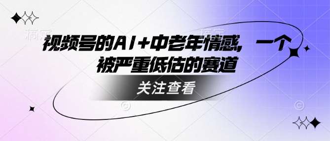 视频号的AI+中老年情感，一个被严重低估的赛道汇创网-网创项目_汇创网_中创网_福缘网_冒泡网_资源整合平台汇创网