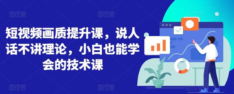 短视频画质提升课，说人话不讲理论，小白也能学会的技术课汇创网-网创项目_汇创网_中创网_福缘网_冒泡网_资源整合平台汇创网