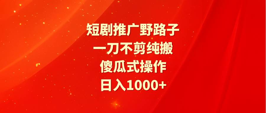 短剧推广野路子，一刀不剪纯搬运，傻瓜式操作，日入1000+汇创网-网创项目_汇创网_中创网_福缘网_冒泡网_资源整合平台汇创网