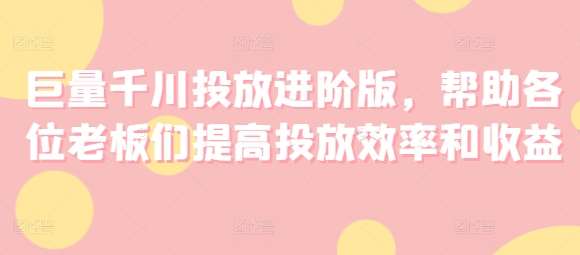 巨量千川投放进阶版，帮助各位老板们提高投放效率和收益汇创网-网创项目_汇创网_中创网_福缘网_冒泡网_资源整合平台汇创网