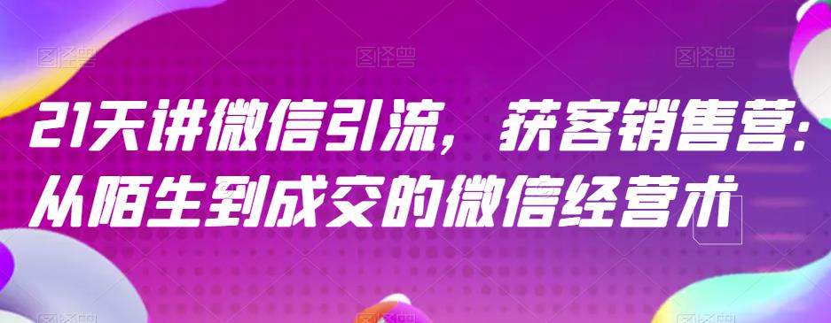 21天讲微信引流获客销售营，从陌生到成交的微信经营术汇创网-网创项目_汇创网_中创网_福缘网_冒泡网_资源整合平台汇创网
