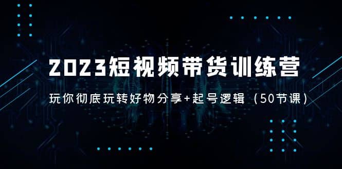 2023短视频带货训练营：带你彻底玩转好物分享+起号逻辑（50节课）汇创网-网创项目_汇创网_中创网_福缘网_冒泡网_资源整合平台汇创网