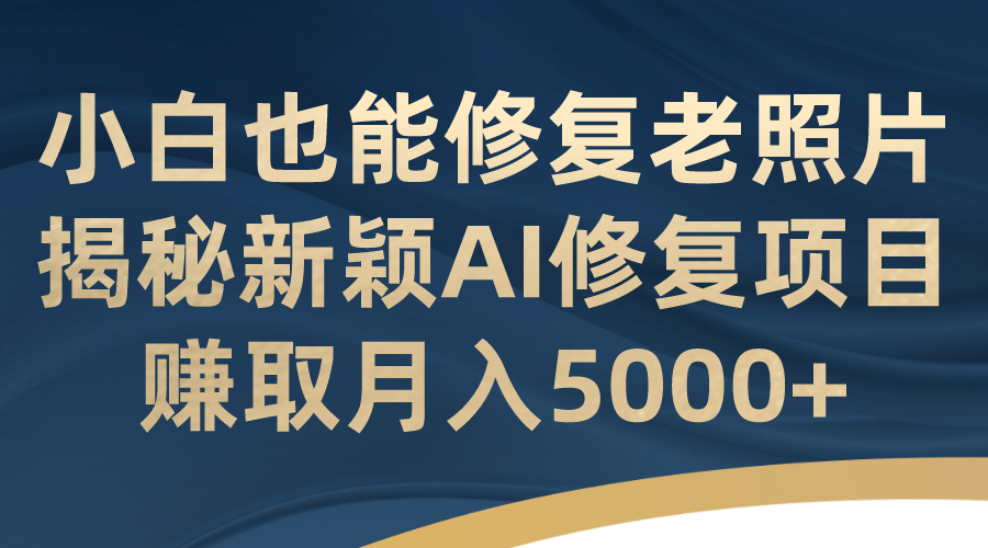 小白也能修复老照片！揭秘新颖AI修复项目，赚取月入5000+汇创网-网创项目_汇创网_中创网_福缘网_冒泡网_资源整合平台汇创网