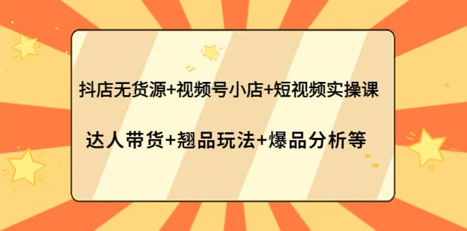 抖店无货源+视频号小店+短视频实操课：达人带货+翘品玩法+爆品分析等汇创网-网创项目_汇创网_中创网_福缘网_冒泡网_资源整合平台汇创网