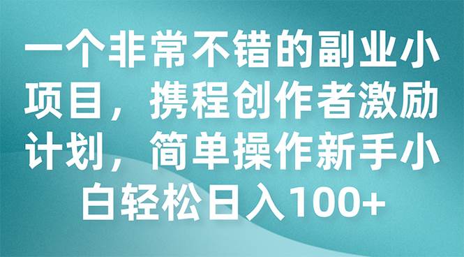 一个非常不错的副业小项目，携程创作者激励计划，简单操作新手小白日入100+汇创网-网创项目_汇创网_中创网_福缘网_冒泡网_网创项目平台汇创网