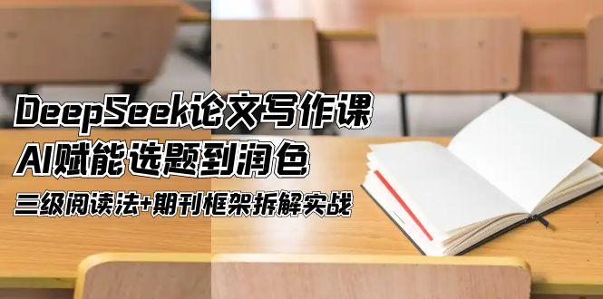 （14927期）DeepSeek论文写作课，AI赋能选题到润色，三级阅读法+期刊框架拆解实战汇创网-网创项目_汇创网_中创网_福缘网_冒泡网_资源整合平台汇创网
