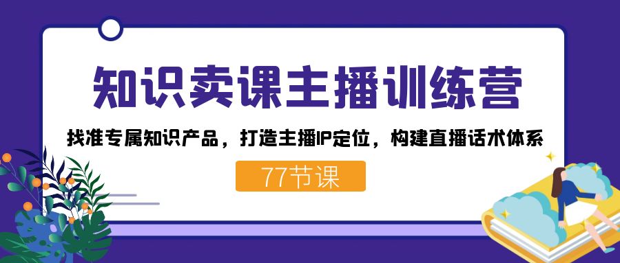 知识卖课主播训练营：找准专属知识产品，打造主播IP定位，构建直播话术体系汇创网-网创项目_汇创网_中创网_福缘网_冒泡网_资源整合平台汇创网