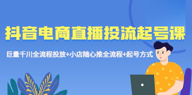 抖音电商直播投流起号课程 巨量千川全流程投放+小店随心推全流程+起号方式汇创网-网创项目_汇创网_中创网_福缘网_冒泡网_资源整合平台汇创网