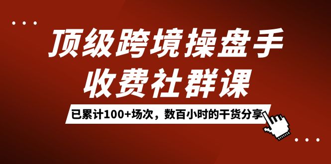 顶级跨境操盘手收费社群课：已累计100+场次，数百小时的干货分享！汇创网-网创项目_汇创网_中创网_福缘网_冒泡网_资源整合平台汇创网