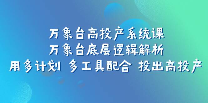 万象台高投产系统课：万象台底层逻辑解析 用多计划 多工具配合 投出高投产汇创网-网创项目_汇创网_中创网_福缘网_冒泡网_资源整合平台汇创网