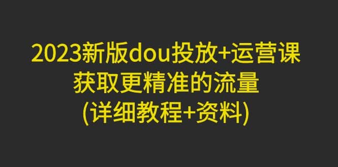 2023新版dou投放+运营课：获取更精准的流量(详细教程+资料)无水印汇创网-网创项目_汇创网_中创网_福缘网_冒泡网_网创项目平台汇创网