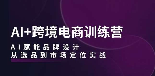 AI+跨境电商训练营：AI赋能品牌设计，从选品到市场定位实战汇创网-网创项目_汇创网_中创网_福缘网_冒泡网_资源整合平台汇创网