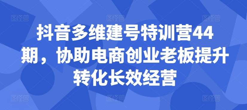 抖音多维建号特训营44期，协助电商创业老板提升转化长效经营汇创网-网创项目_汇创网_中创网_福缘网_冒泡网_资源整合平台汇创网