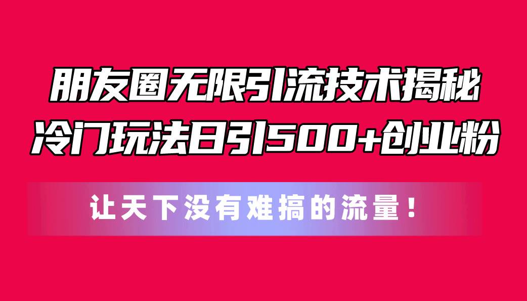 朋友圈无限引流技术揭秘，一个冷门玩法日引500+创业粉，让天下没有难搞…汇创网-网创项目_汇创网_中创网_福缘网_冒泡网_资源整合平台汇创网