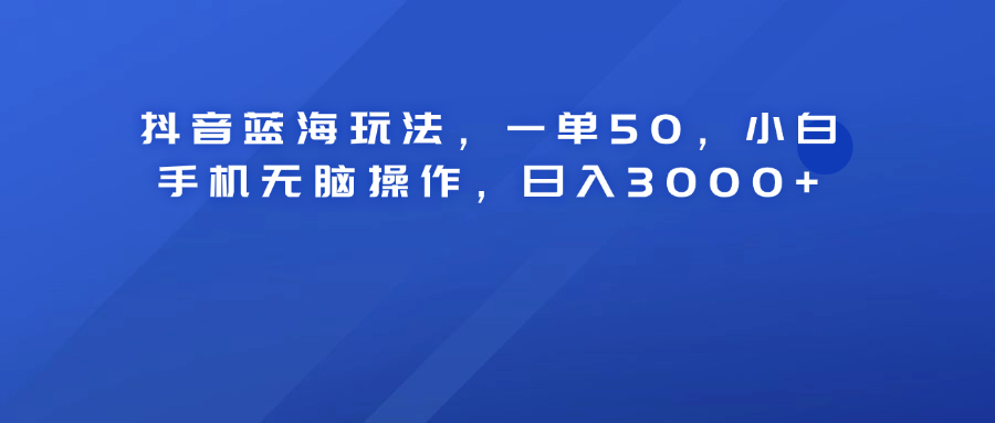 抖音蓝海玩法，一单50！小白手机无脑操作，日入3000+汇创网-网创项目_汇创网_中创网_福缘网_冒泡网_资源整合平台汇创网