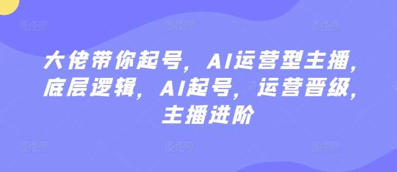 大佬带你起号，AI运营型主播，底层逻辑，AI起号，运营晋级，主播进阶汇创网-网创项目_汇创网_中创网_福缘网_冒泡网_资源整合平台汇创网