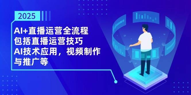 2025AI+直播运营全流程，包括直播运营技巧，AI技术应用，视频制作与推广等汇创网-网创项目_汇创网_中创网_福缘网_冒泡网_网创项目平台汇创网