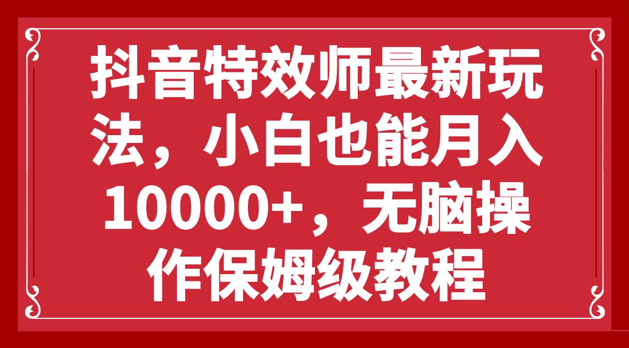 抖音特效师最新玩法，小白也能月入10000+，无脑操作保姆级教程网创项目_汇创网_中创网_福缘网_冒泡网_资源整合平台汇创网