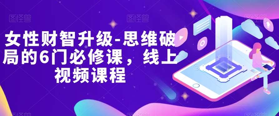 女性财智升级-思维破局的6门必修课，线上视频课程汇创网-网创项目_汇创网_中创网_福缘网_冒泡网_资源整合平台汇创网