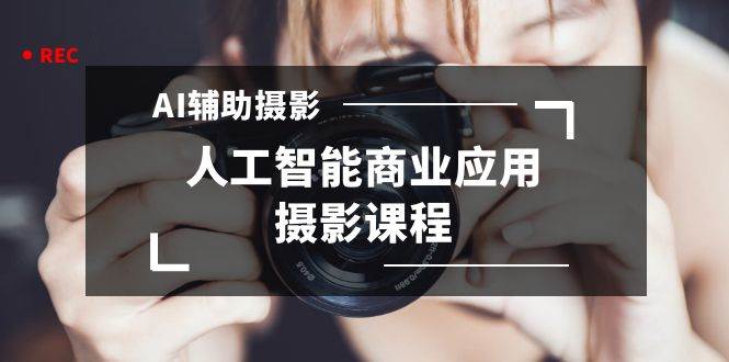 2024年AI辅助摄影人工智能商业应用摄影课程（37节课）网创项目_汇创网_中创网_福缘网_冒泡网_资源整合平台汇创网