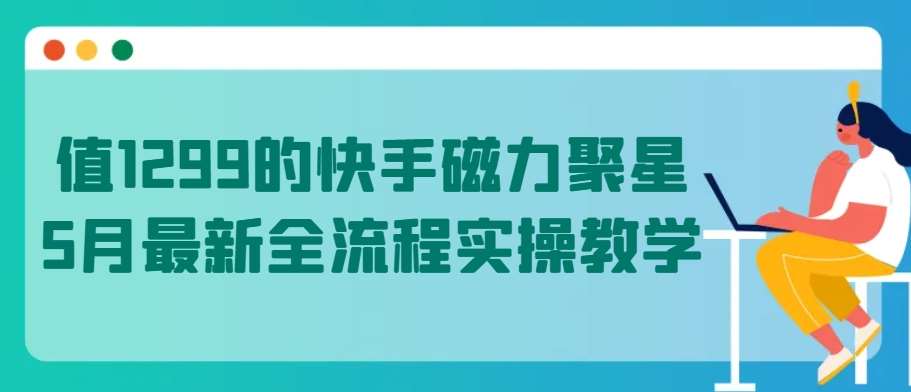 值1299的快手磁力聚星5月最新全流程实操教学【揭秘】汇创网-网创项目_汇创网_中创网_福缘网_冒泡网_资源整合平台汇创网