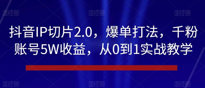 抖音IP切片2.0，爆单打法，千粉账号5W收益，从0到1实战教学【揭秘】汇创网-网创项目_汇创网_中创网_福缘网_冒泡网_网创项目平台汇创网