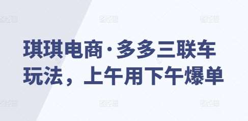 琪琪电商·多多三联车玩法，上午用下午爆单汇创网-网创项目_汇创网_中创网_福缘网_冒泡网_资源整合平台汇创网