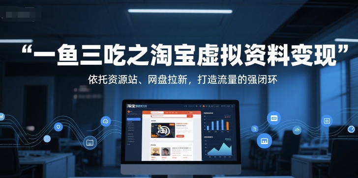 一鱼三吃之淘宝虚拟资料变现，依托资源站、网盘拉新，打造流量的强闭环汇创网-网创项目_汇创网_中创网_福缘网_冒泡网_网创项目平台汇创网