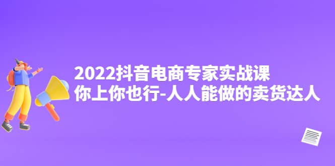 2022抖音电商专家实战课，你上你也行-人人能做的卖货达人汇创网-网创项目_汇创网_中创网_福缘网_冒泡网_资源整合平台汇创网