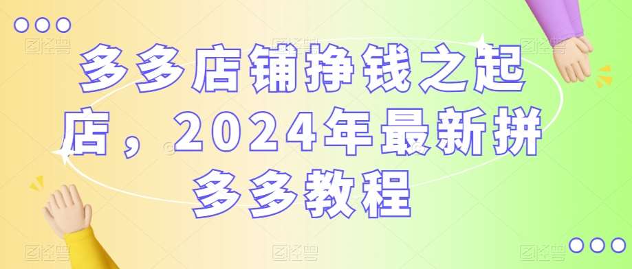 多多店铺挣钱之起店，2024年最新拼多多教程汇创网-网创项目_汇创网_中创网_福缘网_冒泡网_资源整合平台汇创网