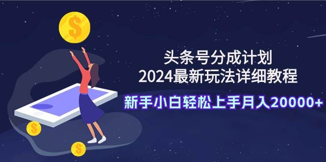 头条号分成计划：2024最新玩法详细教程，新手小白轻松上手月入20000+网创项目_汇创网_中创网_福缘网_冒泡网_资源整合平台汇创网