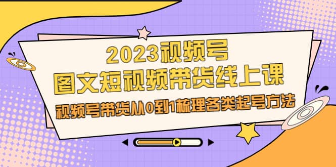 2023视频号-图文短视频带货线上课，视频号带货从0到1梳理各类起号方法汇创网-网创项目_汇创网_中创网_福缘网_冒泡网_资源整合平台汇创网