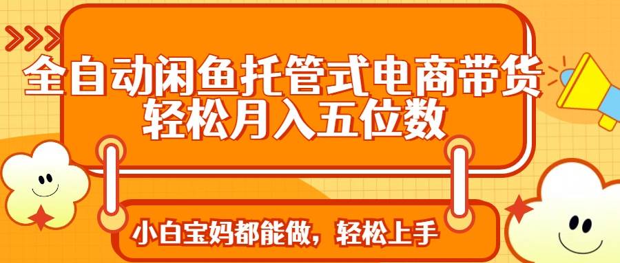 （14132期）全自动闲鱼托管式电商带货 轻松实现月入五位数汇创网-网创项目_汇创网_中创网_福缘网_冒泡网_资源整合平台汇创网