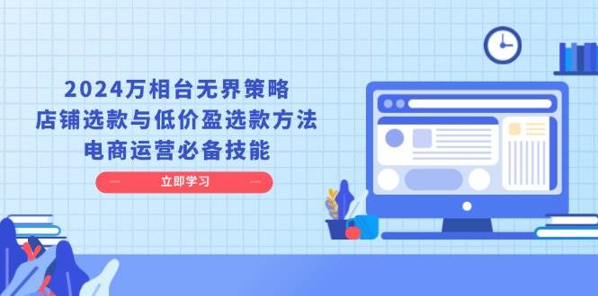 （13633期）2024万相台无界策略，店铺选款与低价盈选款方法，电商运营必备技能汇创网-网创项目_汇创网_中创网_福缘网_冒泡网_资源整合平台汇创网