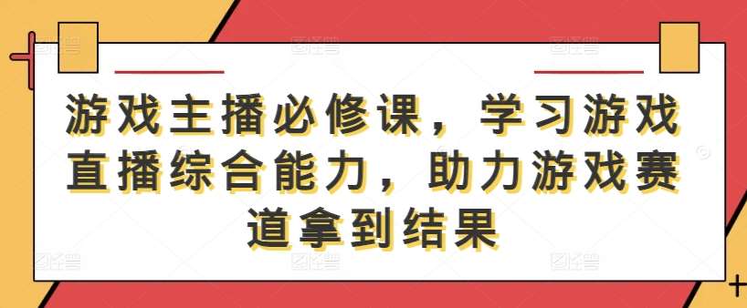 游戏主播必修课，学习游戏直播综合能力，助力游戏赛道拿到结果汇创网-网创项目_汇创网_中创网_福缘网_冒泡网_资源整合平台汇创网
