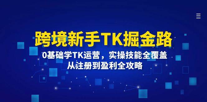 （12287期）跨境新手TK掘金路：0基础学TK运营，实操技能全覆盖，从注册到盈利全攻略汇创网-网创项目_汇创网_中创网_福缘网_冒泡网_网创项目平台汇创网